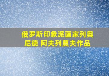 俄罗斯印象派画家列奥尼德 阿夫列莫夫作品